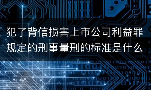 犯了背信损害上市公司利益罪规定的刑事量刑的标准是什么