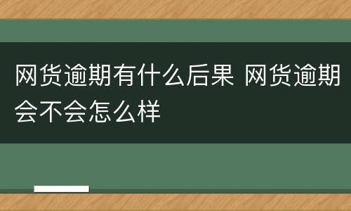 网货逾期有什么后果 网货逾期会不会怎么样
