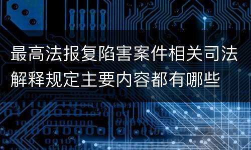 最高法报复陷害案件相关司法解释规定主要内容都有哪些
