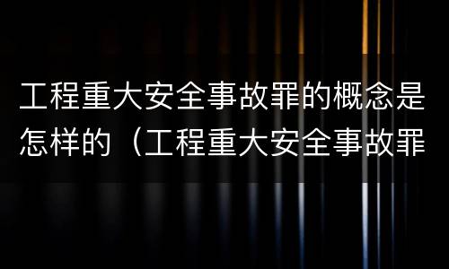 工程重大安全事故罪的概念是怎样的（工程重大安全事故罪的概念是怎样的呢）