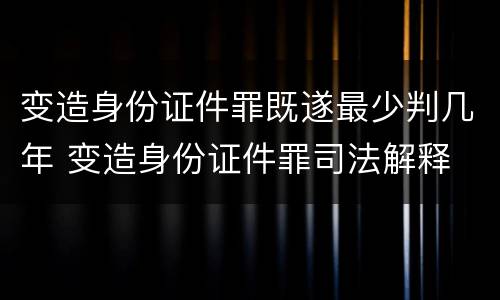 变造身份证件罪既遂最少判几年 变造身份证件罪司法解释