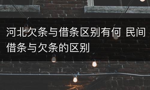 河北欠条与借条区别有何 民间借条与欠条的区别
