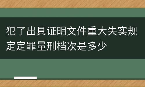 犯了出具证明文件重大失实规定定罪量刑档次是多少