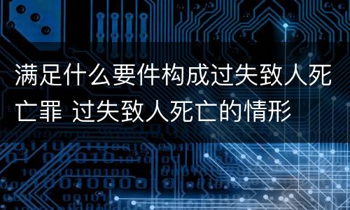 满足什么要件构成过失致人死亡罪 过失致人死亡的情形