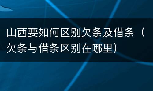 山西要如何区别欠条及借条（欠条与借条区别在哪里）