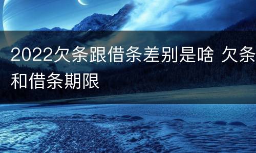 2022欠条跟借条差别是啥 欠条和借条期限