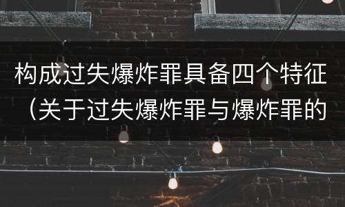 构成过失爆炸罪具备四个特征（关于过失爆炸罪与爆炸罪的说法错误的是）