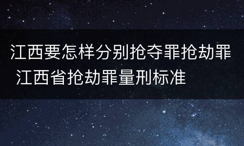 江西要怎样分别抢夺罪抢劫罪 江西省抢劫罪量刑标准