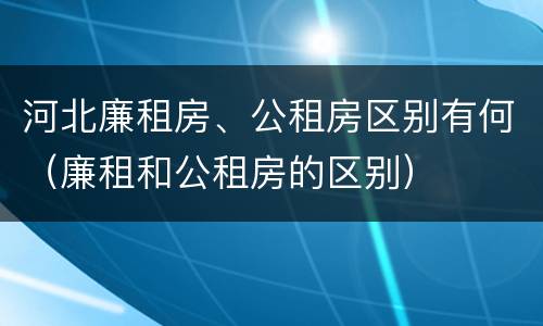 河北廉租房、公租房区别有何（廉租和公租房的区别）