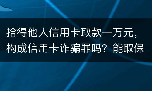 拾得他人信用卡取款一万元，构成信用卡诈骗罪吗？能取保吗