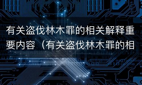 有关盗伐林木罪的相关解释重要内容（有关盗伐林木罪的相关解释重要内容有哪些）