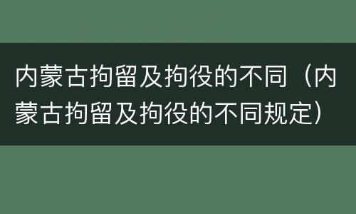 内蒙古拘留及拘役的不同（内蒙古拘留及拘役的不同规定）