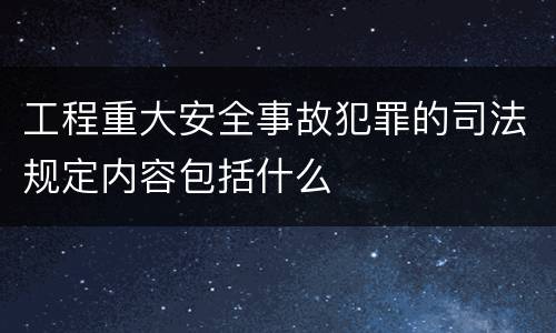 工程重大安全事故犯罪的司法规定内容包括什么
