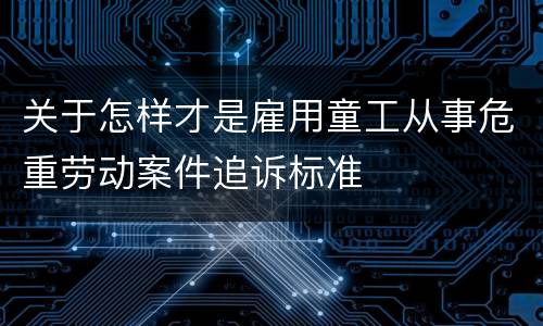 关于怎样才是雇用童工从事危重劳动案件追诉标准