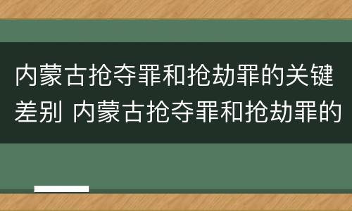 内蒙古抢夺罪和抢劫罪的关键差别 内蒙古抢夺罪和抢劫罪的关键差别