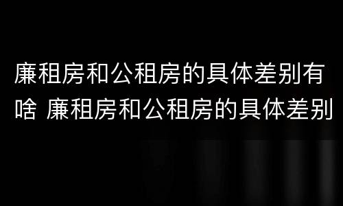 廉租房和公租房的具体差别有啥 廉租房和公租房的具体差别有啥区别呢