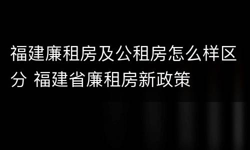 福建廉租房及公租房怎么样区分 福建省廉租房新政策