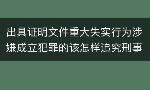 出具证明文件重大失实行为涉嫌成立犯罪的该怎样追究刑事责任