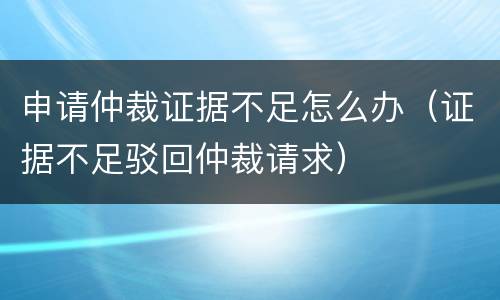 申请仲裁证据不足怎么办（证据不足驳回仲裁请求）