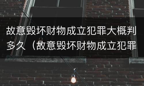 故意毁坏财物成立犯罪大概判多久（故意毁坏财物成立犯罪大概判多久呢）