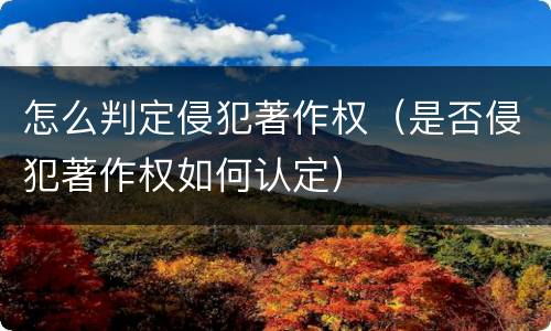 怎么判定侵犯著作权（是否侵犯著作权如何认定）