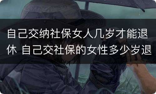 自己交纳社保女人几岁才能退休 自己交社保的女性多少岁退休