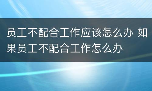 员工不配合工作应该怎么办 如果员工不配合工作怎么办