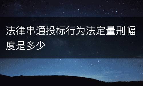 法律串通投标行为法定量刑幅度是多少