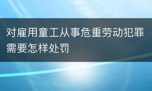 对雇用童工从事危重劳动犯罪需要怎样处罚