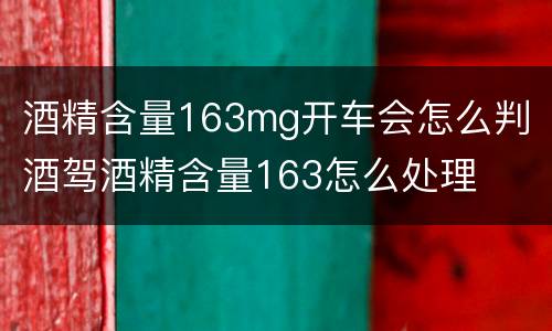 酒精含量163mg开车会怎么判 酒驾酒精含量163怎么处理