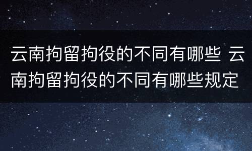 云南拘留拘役的不同有哪些 云南拘留拘役的不同有哪些规定