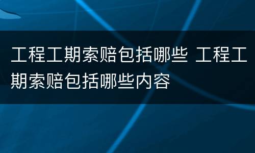 工程工期索赔包括哪些 工程工期索赔包括哪些内容