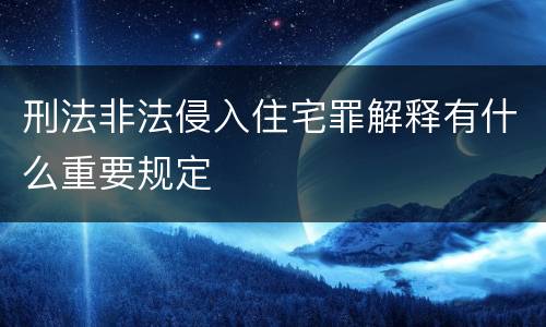 刑法非法侵入住宅罪解释有什么重要规定