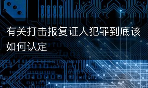 有关打击报复证人犯罪到底该如何认定