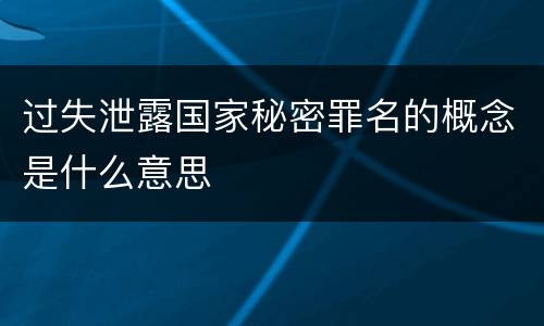 过失泄露国家秘密罪名的概念是什么意思
