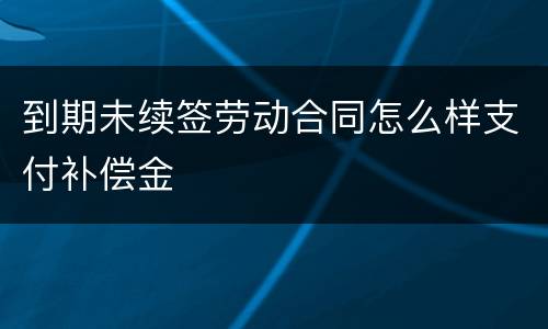 到期未续签劳动合同怎么样支付补偿金