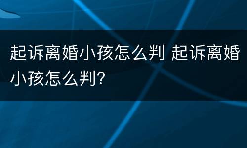 起诉离婚小孩怎么判 起诉离婚小孩怎么判?