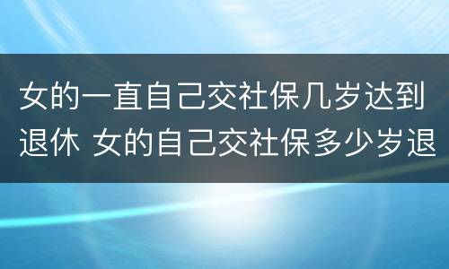女的一直自己交社保几岁达到退休 女的自己交社保多少岁退休