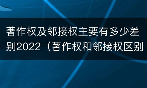 著作权及邻接权主要有多少差别2022（著作权和邻接权区别）