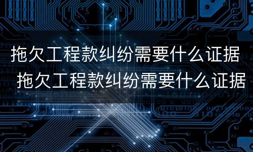 拖欠工程款纠纷需要什么证据 拖欠工程款纠纷需要什么证据才能起诉