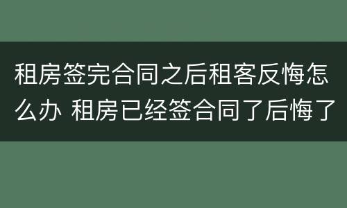 租房签完合同之后租客反悔怎么办 租房已经签合同了后悔了怎么办?
