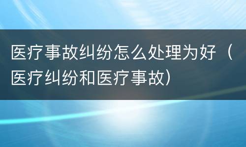 医疗事故纠纷怎么处理为好（医疗纠纷和医疗事故）