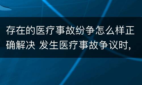 存在的医疗事故纷争怎么样正确解决 发生医疗事故争议时,有哪几种解决途径