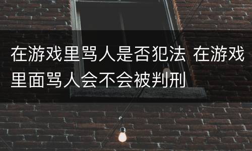 在游戏里骂人是否犯法 在游戏里面骂人会不会被判刑