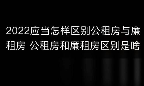 2022应当怎样区别公租房与廉租房 公租房和廉租房区别是啥?