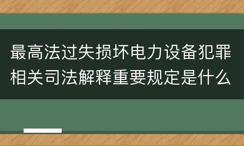 最高法过失损坏电力设备犯罪相关司法解释重要规定是什么