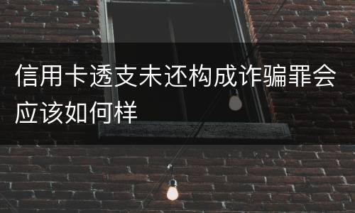 信用卡透支未还构成诈骗罪会应该如何样