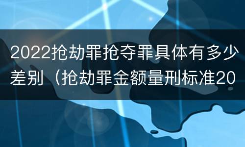 2022抢劫罪抢夺罪具体有多少差别（抢劫罪金额量刑标准2019）