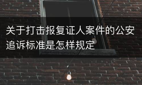 关于打击报复证人案件的公安追诉标准是怎样规定