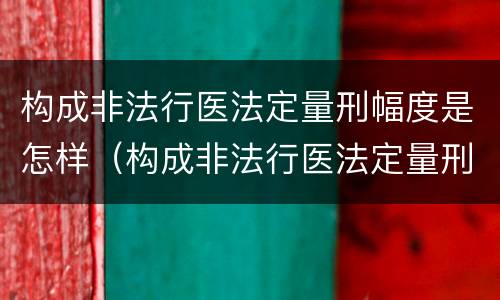 构成非法行医法定量刑幅度是怎样（构成非法行医法定量刑幅度是怎样计算的）
